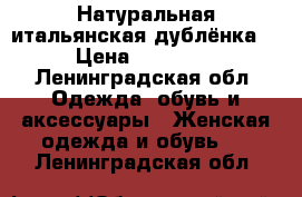 Натуральная итальянская дублёнка  › Цена ­ 12 000 - Ленинградская обл. Одежда, обувь и аксессуары » Женская одежда и обувь   . Ленинградская обл.